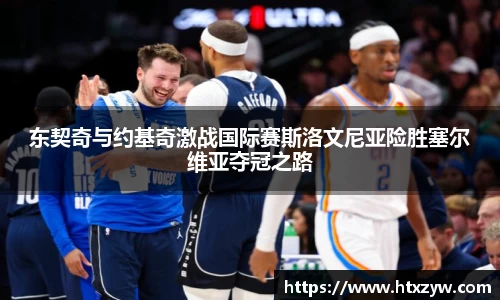东契奇与约基奇激战国际赛斯洛文尼亚险胜塞尔维亚夺冠之路