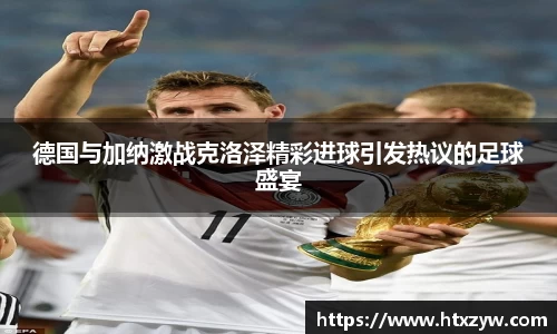 德国与加纳激战克洛泽精彩进球引发热议的足球盛宴